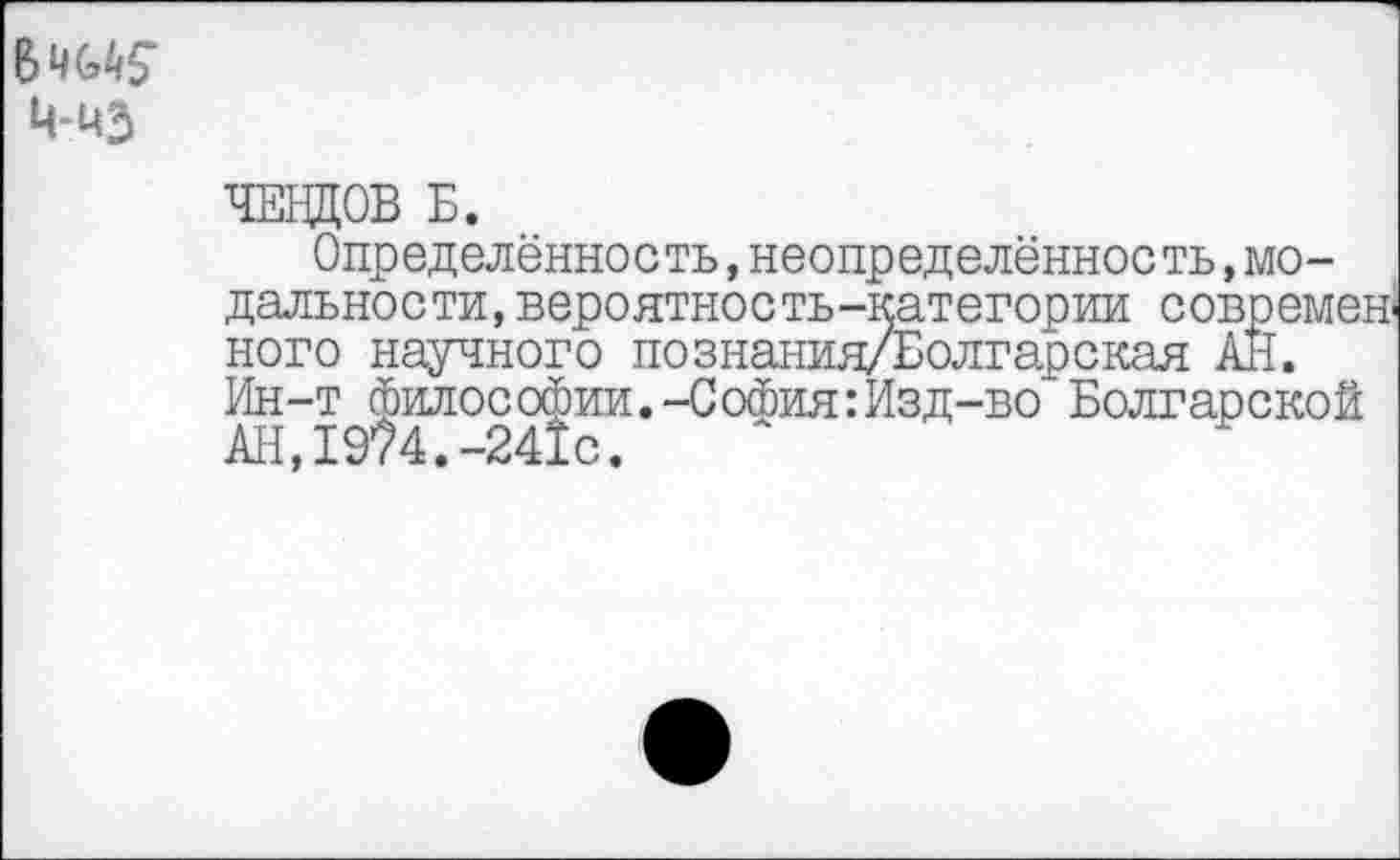 ﻿ВШ?
ЧЕ1Щ0В Б.
Определённость,неопределённость.модальности, вероятноеть-категории современ« ново научного познания/Болгарская АН. Ин-т философии.-София:Изд-во Болгарской АН,19?4.-241с.